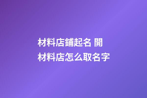 材料店鋪起名 開材料店怎么取名字-第1張-店鋪起名-玄機派